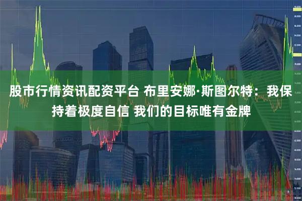 股市行情资讯配资平台 布里安娜·斯图尔特:我保持着极度自信 我们的目标唯有金牌