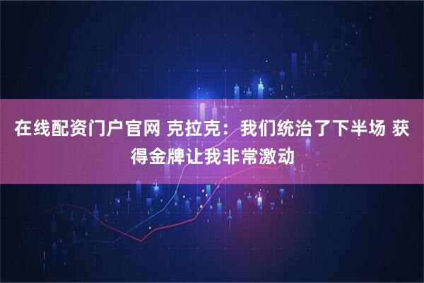 在线配资门户官网 克拉克：我们统治了下半场 获得金牌让我非常激动